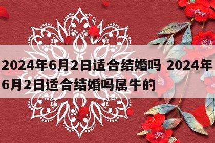 2024年6月2日适合结婚吗 2024年6月2日适合结婚吗属牛的