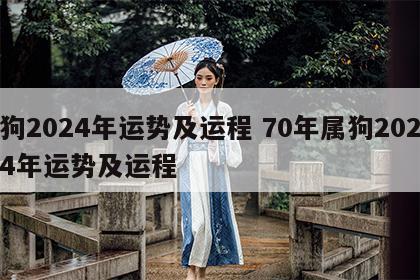 狗2024年运势及运程 70年属狗2024年运势及运程