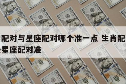 生肖配对与星座配对哪个准一点 生肖配对准还是星座配对准