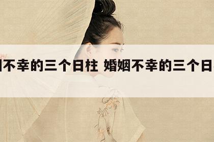 婚姻不幸的三个日柱 婚姻不幸的三个日柱男命