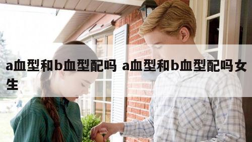 a血型和b血型配吗 a血型和b血型配吗女生