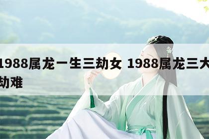 1988属龙一生三劫女 1988属龙三大劫难