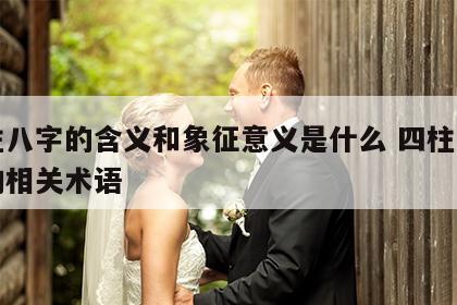 四柱八字的含义和象征意义是什么 四柱八字中的相关术语