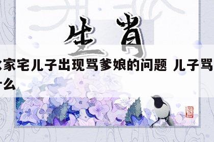 风水家宅儿子出现骂爹娘的问题 儿子骂娘属于什么