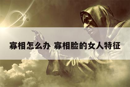 寡相怎么办 寡相脸的女人特征