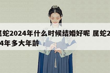 属蛇2024年什么时候结婚好呢 属蛇2024年多大年龄