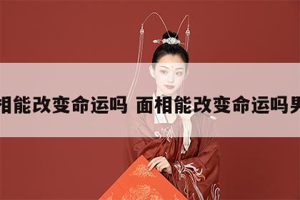 面相能改变命运吗 面相能改变命运吗男人