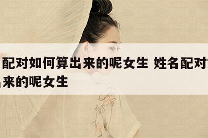 姓名配对如何算出来的呢女生 姓名配对如何算出来的呢女生