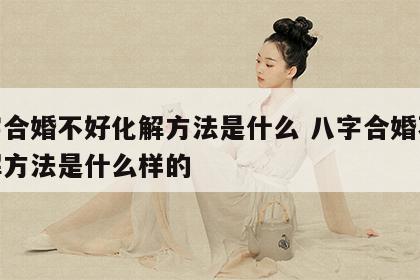八字合婚不好化解方法是什么 八字合婚不好化解方法是什么样的