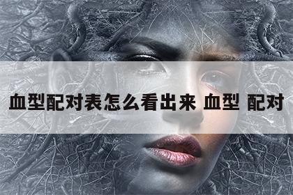 血型配对表怎么看出来 血型 配对