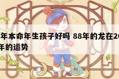 龙年本命年生孩子好吗 88年的龙在2024年的运势