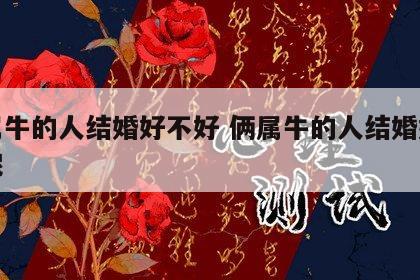 俩属牛的人结婚好不好 俩属牛的人结婚好不好呢