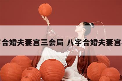 八字合婚夫妻宫三会局 八字合婚夫妻宫相合