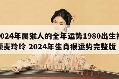 2024年属猴人的全年运势1980出生视频麦玲玲 2024年生肖猴运势完整版