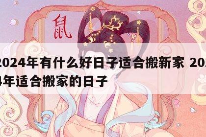 2024年有什么好日子适合搬新家 2024年适合搬家的日子