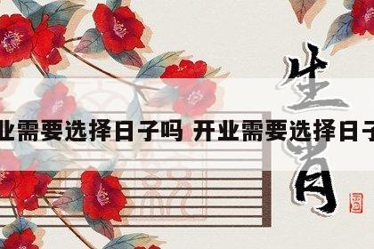 开业需要选择日子吗 开业需要选择日子吗