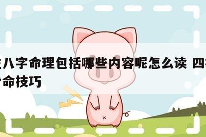 四柱八字命理包括哪些内容呢怎么读 四柱八字看命技巧