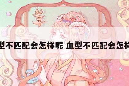 血型不匹配会怎样呢 血型不匹配会怎样呢