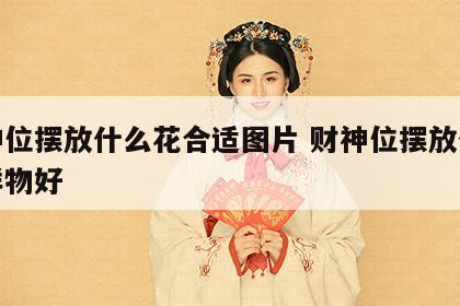 财神位摆放什么花合适图片 财神位摆放什么吉祥物好