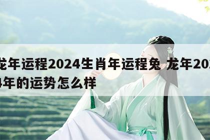 龙年运程2024生肖年运程兔 龙年2024年的运势怎么样