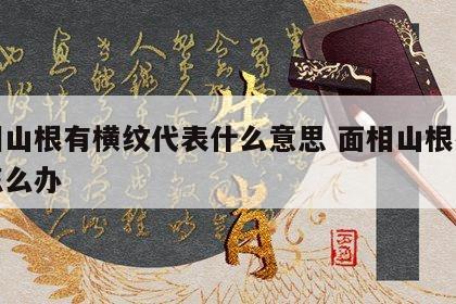 面相山根有横纹代表什么意思 面相山根有横纹怎么办