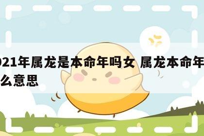 2021年属龙是本命年吗女 属龙本命年是什么意思