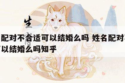 姓名配对不合适可以结婚么吗 姓名配对不合适可以结婚么吗知乎