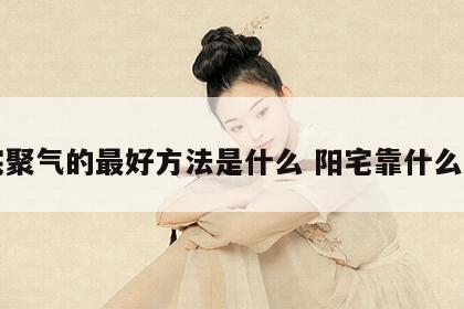 阳宅聚气的最好方法是什么 阳宅靠什么纳气