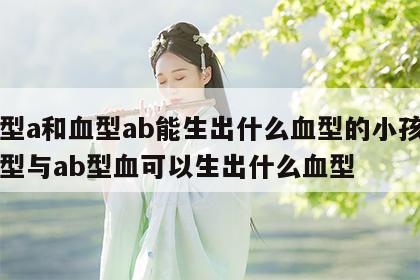 血型a和血型ab能生出什么血型的小孩 a血型与ab型血可以生出什么血型