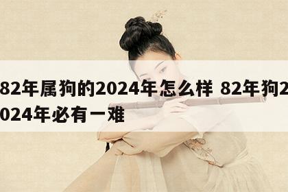 82年属狗的2024年怎么样 82年狗2024年必有一难