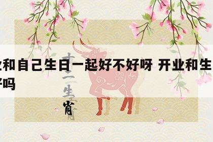 开业和自己生日一起好不好呀 开业和生日一天好吗
