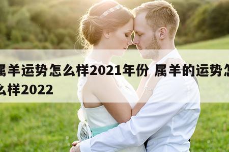 属羊运势怎么样2021年份 属羊的运势怎么样2022