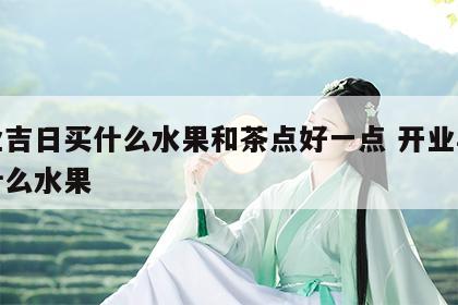 开业吉日买什么水果和茶点好一点 开业典礼买什么水果
