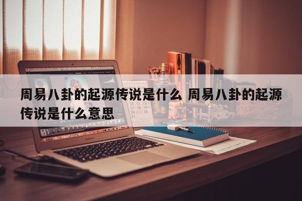 周易八卦的起源传说是什么 周易八卦的起源传说是什么意思