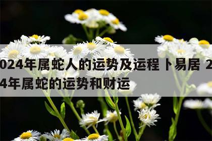 2024年属蛇人的运势及运程卜易居 2024年属蛇的运势和财运