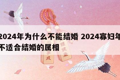 2024年为什么不能结婚 2024寡妇年不适合结婚的属相