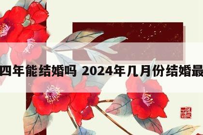 二四年能结婚吗 2024年几月份结婚最好