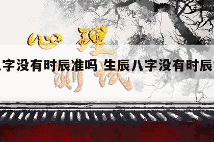 合八字没有时辰准吗 生辰八字没有时辰能算吗