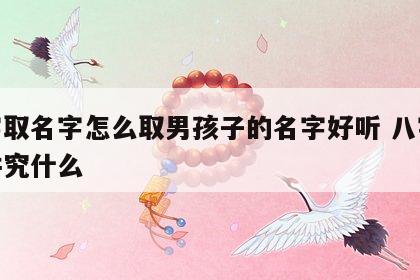八字取名字怎么取男孩子的名字好听 八字取名讲究什么