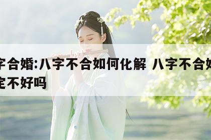八字合婚:八字不合如何化解 八字不合婚姻肯定不好吗