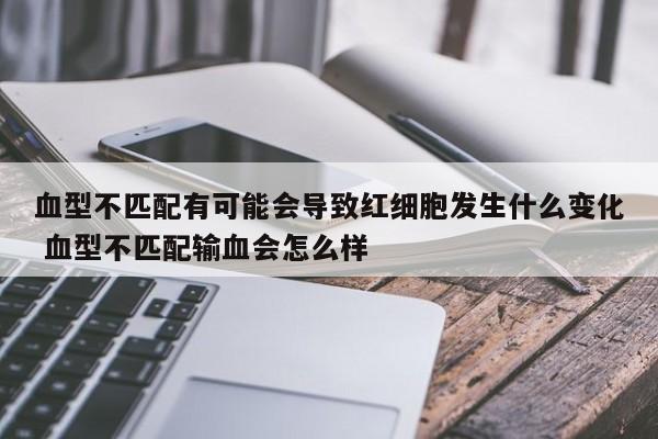 血型不匹配有可能会导致红细胞发生什么变化 血型不匹配输血会怎么样