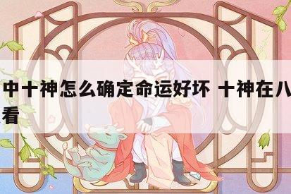 八字中十神怎么确定命运好坏 十神在八字里怎么看