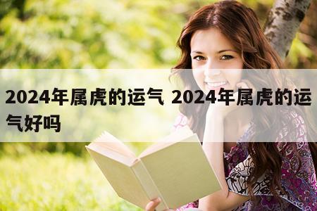 2024年属虎的运气 2024年属虎的运气好吗