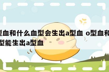 o型血和什么血型会生出a型血 o型血和啥血型能生出a型血