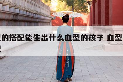 血型的搭配能生出什么血型的孩子 血型如何搭配