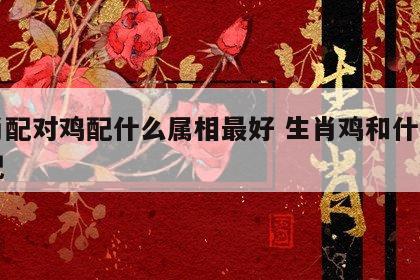 生肖配对鸡配什么属相最好 生肖鸡和什么生肖配