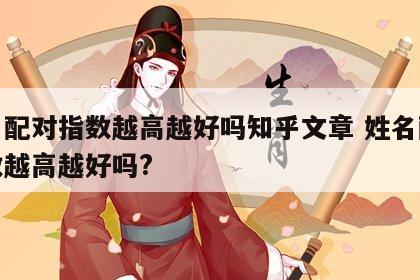 姓名配对指数越高越好吗知乎文章 姓名配对指数越高越好吗?