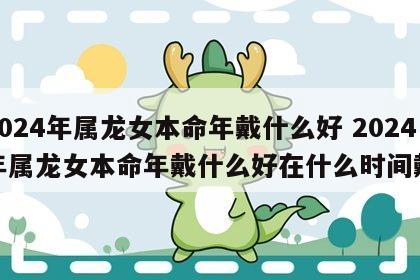 2024年属龙女本命年戴什么好 2024年属龙女本命年戴什么好在什么时间戴