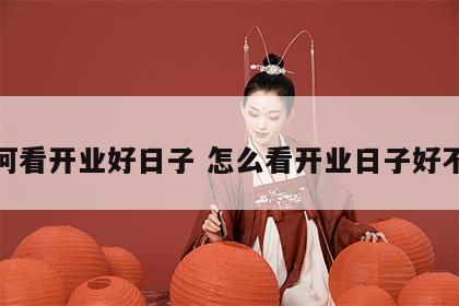 如何看开业好日子 怎么看开业日子好不好