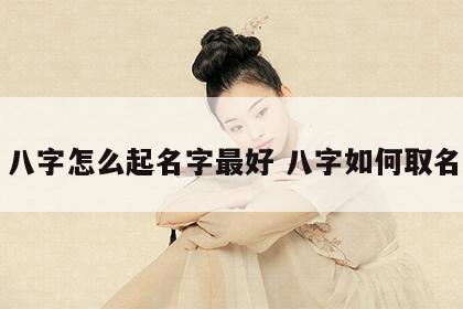 八字怎么起名字最好 八字如何取名
